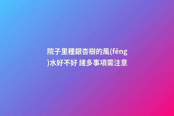 院子里種銀杏樹的風(fēng)水好不好 諸多事項需注意
